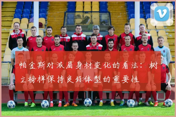 帕金斯对浓眉身材变化的看法：树立榜样保持良好体型的重要性