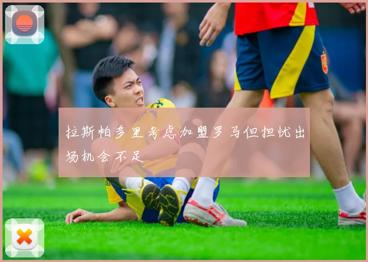 拉斯帕多里考虑加盟罗马但担忧出场机会不足