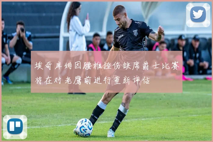 埃奇库姆因腰椎挫伤缺席爵士比赛将在对老鹰前进行重新评估