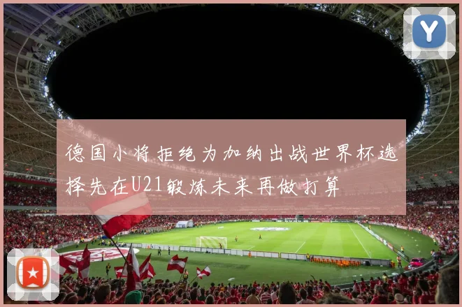 德国小将拒绝为加纳出战世界杯选择先在U21锻炼未来再做打算