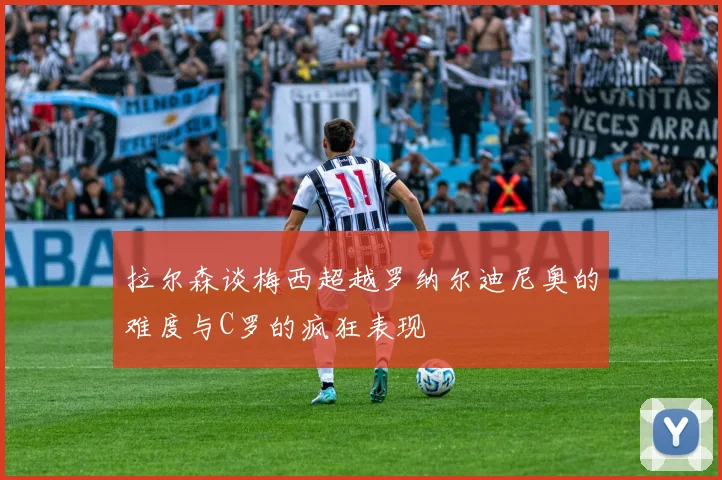 拉尔森谈梅西超越罗纳尔迪尼奥的难度与C罗的疯狂表现