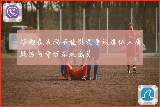 杨瀚森表现不佳引发争议媒体人质疑为何牵连家庭成员