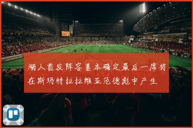 湖人首发阵容基本确定最后一席将在斯玛特拉拉维亚范德彪中产生