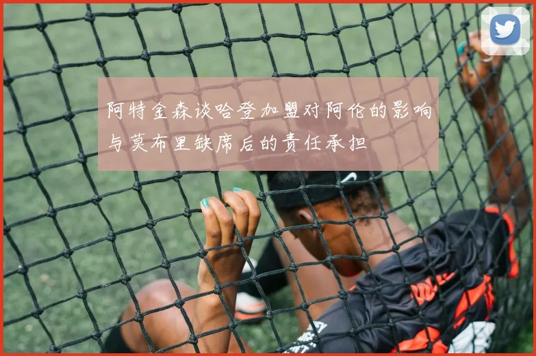 阿特金森谈哈登加盟对阿伦的影响与莫布里缺席后的责任承担